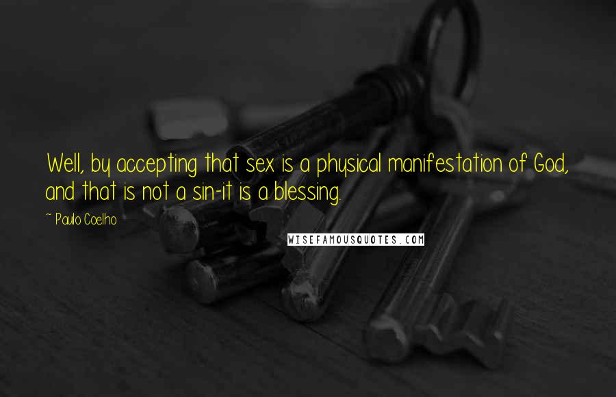 Paulo Coelho Quotes: Well, by accepting that sex is a physical manifestation of God, and that is not a sin-it is a blessing.