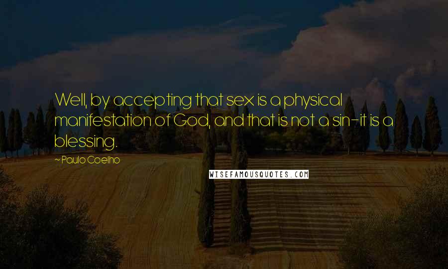 Paulo Coelho Quotes: Well, by accepting that sex is a physical manifestation of God, and that is not a sin-it is a blessing.