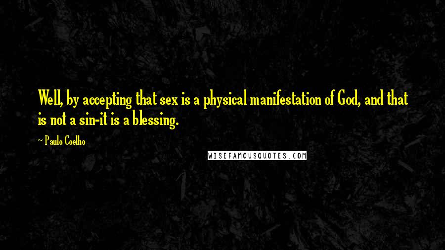Paulo Coelho Quotes: Well, by accepting that sex is a physical manifestation of God, and that is not a sin-it is a blessing.