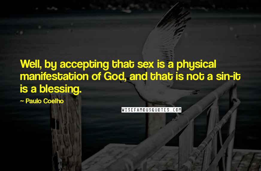 Paulo Coelho Quotes: Well, by accepting that sex is a physical manifestation of God, and that is not a sin-it is a blessing.