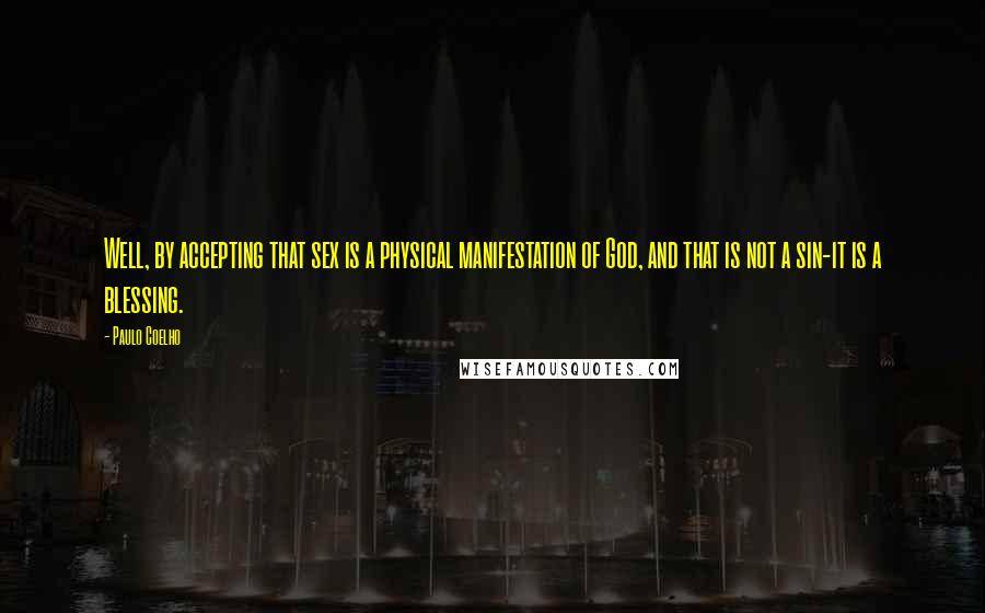 Paulo Coelho Quotes: Well, by accepting that sex is a physical manifestation of God, and that is not a sin-it is a blessing.