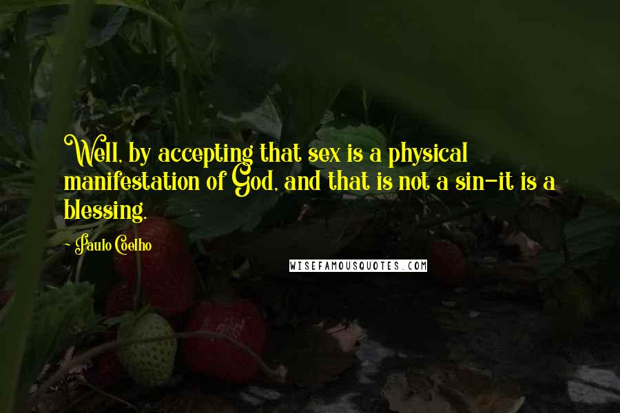 Paulo Coelho Quotes: Well, by accepting that sex is a physical manifestation of God, and that is not a sin-it is a blessing.