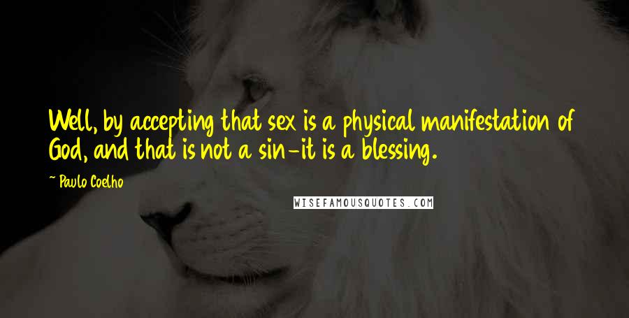 Paulo Coelho Quotes: Well, by accepting that sex is a physical manifestation of God, and that is not a sin-it is a blessing.