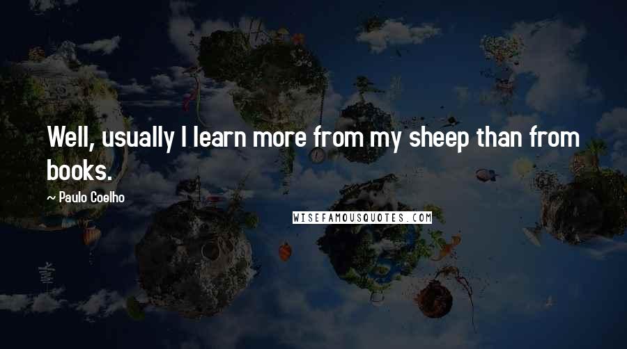 Paulo Coelho Quotes: Well, usually I learn more from my sheep than from books.