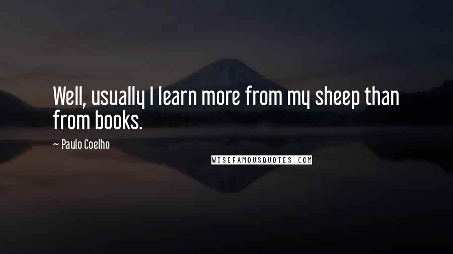 Paulo Coelho Quotes: Well, usually I learn more from my sheep than from books.