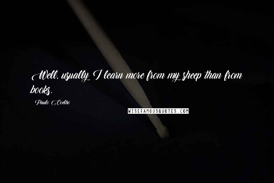 Paulo Coelho Quotes: Well, usually I learn more from my sheep than from books.