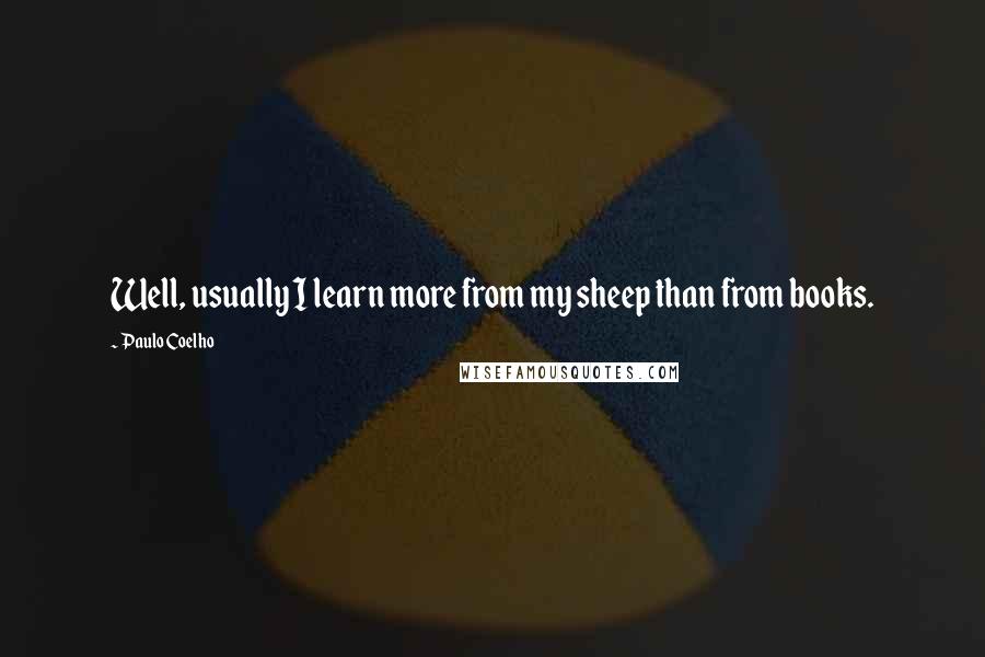 Paulo Coelho Quotes: Well, usually I learn more from my sheep than from books.