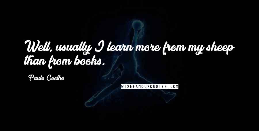 Paulo Coelho Quotes: Well, usually I learn more from my sheep than from books.