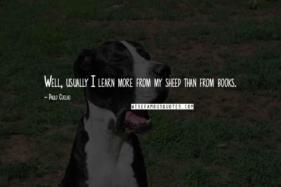 Paulo Coelho Quotes: Well, usually I learn more from my sheep than from books.