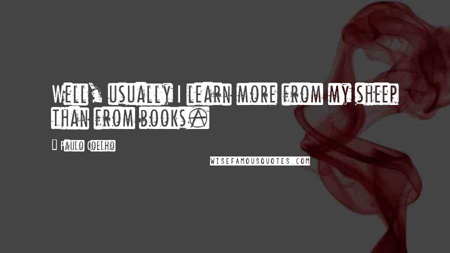 Paulo Coelho Quotes: Well, usually I learn more from my sheep than from books.