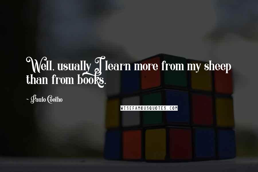 Paulo Coelho Quotes: Well, usually I learn more from my sheep than from books.