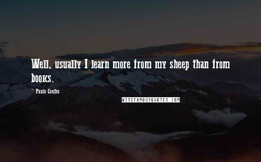 Paulo Coelho Quotes: Well, usually I learn more from my sheep than from books.