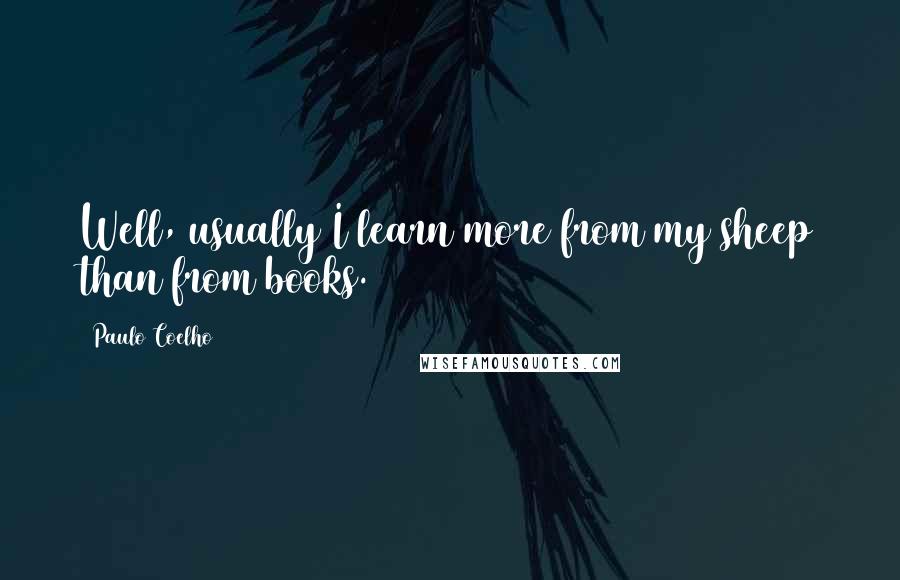 Paulo Coelho Quotes: Well, usually I learn more from my sheep than from books.