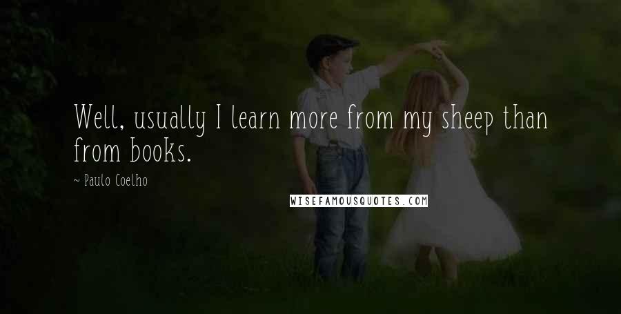 Paulo Coelho Quotes: Well, usually I learn more from my sheep than from books.