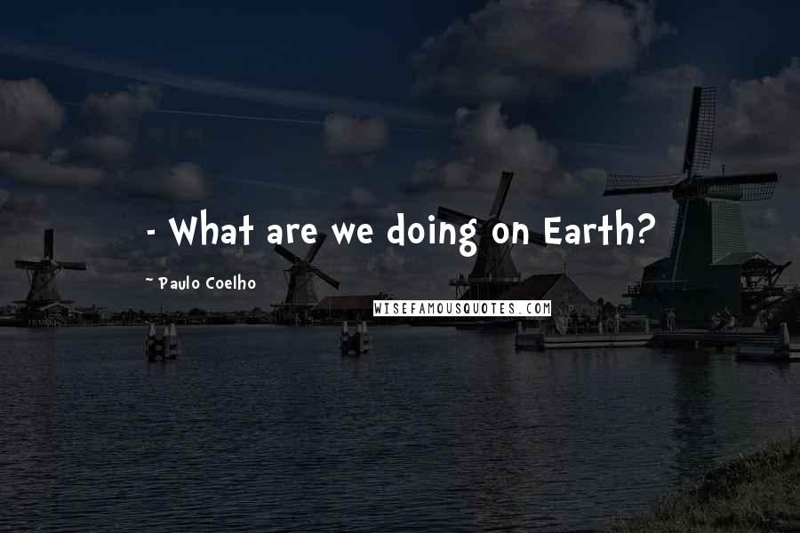 Paulo Coelho Quotes: - What are we doing on Earth?