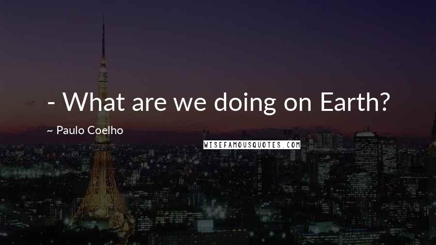 Paulo Coelho Quotes: - What are we doing on Earth?