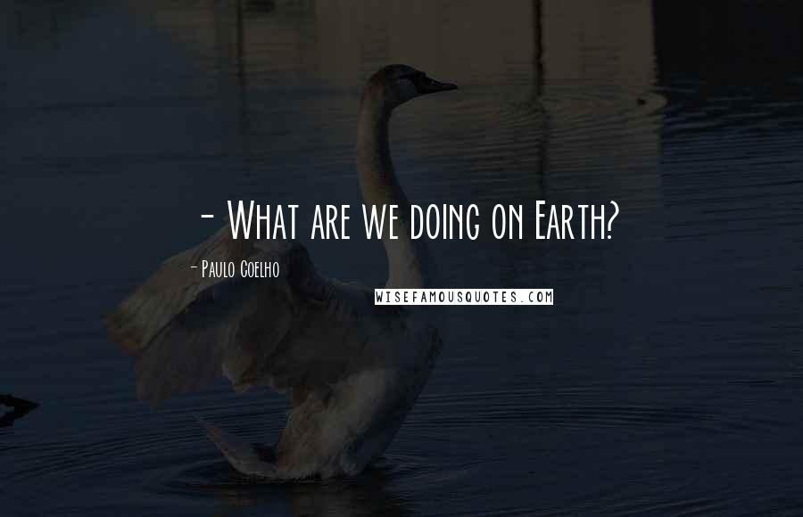 Paulo Coelho Quotes: - What are we doing on Earth?