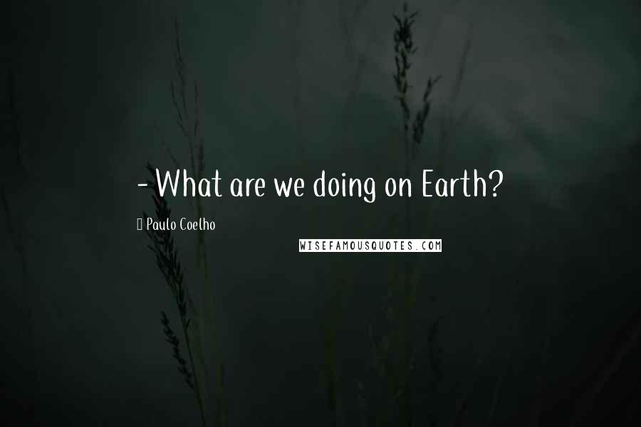 Paulo Coelho Quotes: - What are we doing on Earth?