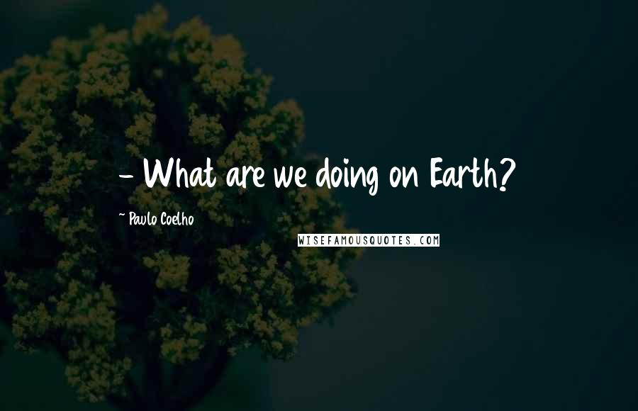 Paulo Coelho Quotes: - What are we doing on Earth?