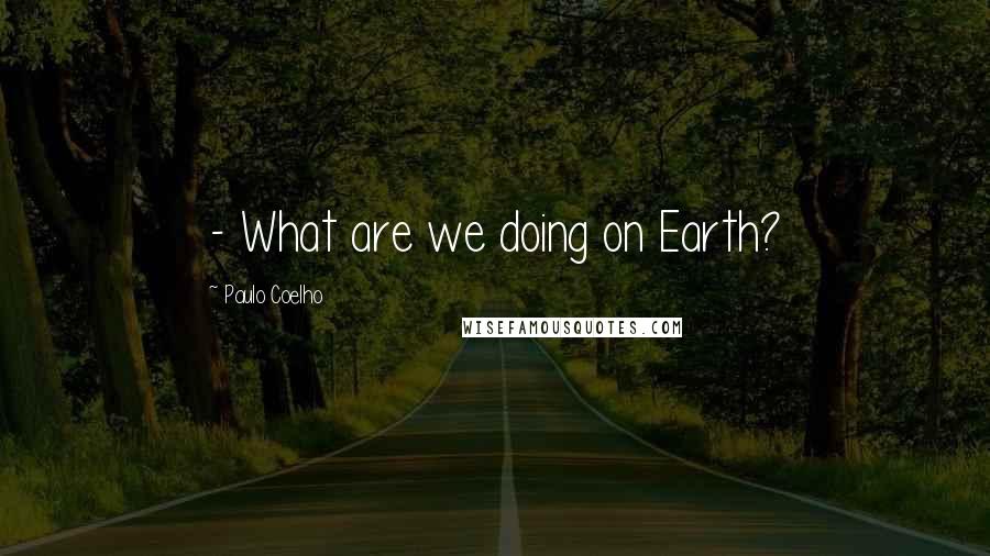 Paulo Coelho Quotes: - What are we doing on Earth?