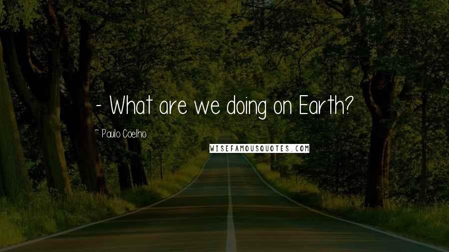 Paulo Coelho Quotes: - What are we doing on Earth?