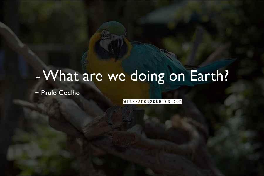 Paulo Coelho Quotes: - What are we doing on Earth?