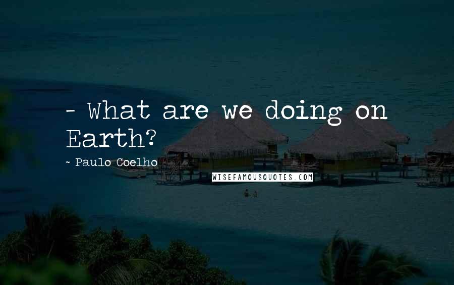 Paulo Coelho Quotes: - What are we doing on Earth?