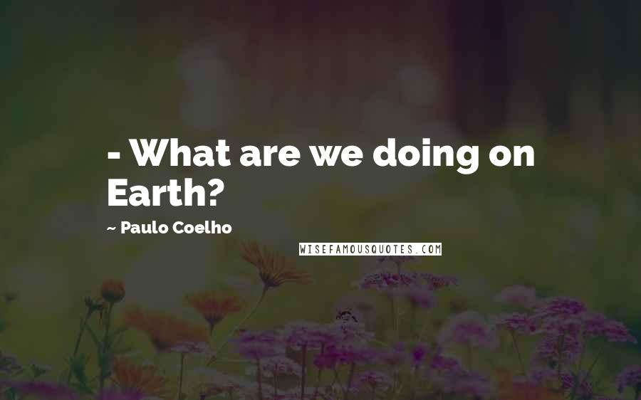 Paulo Coelho Quotes: - What are we doing on Earth?