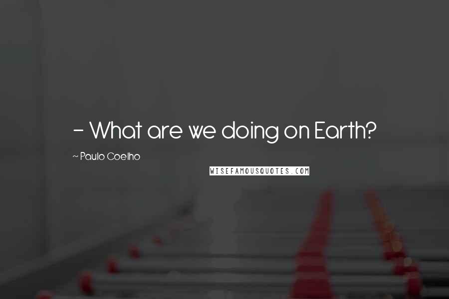 Paulo Coelho Quotes: - What are we doing on Earth?