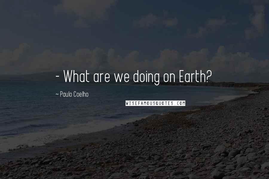 Paulo Coelho Quotes: - What are we doing on Earth?