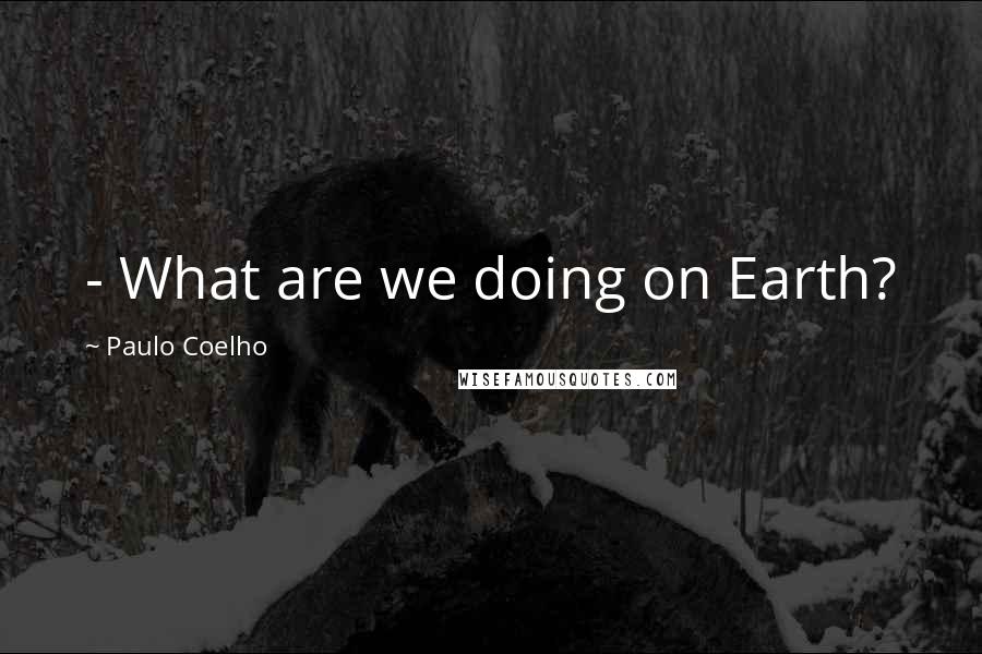 Paulo Coelho Quotes: - What are we doing on Earth?