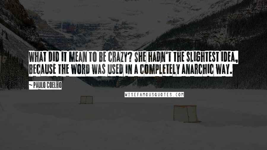 Paulo Coelho Quotes: What did it mean to be crazy? She hadn't the slightest idea, because the word was used in a completely anarchic way.