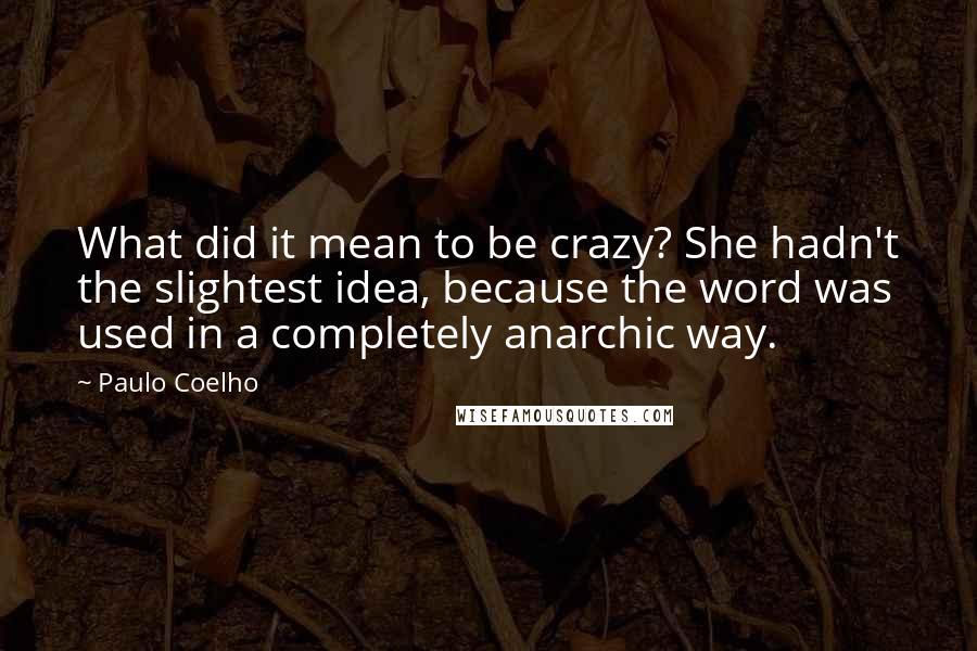 Paulo Coelho Quotes: What did it mean to be crazy? She hadn't the slightest idea, because the word was used in a completely anarchic way.