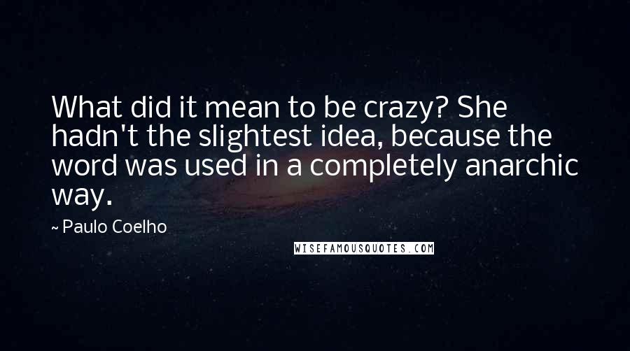 Paulo Coelho Quotes: What did it mean to be crazy? She hadn't the slightest idea, because the word was used in a completely anarchic way.