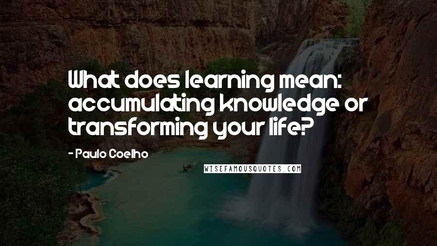 Paulo Coelho Quotes: What does learning mean: accumulating knowledge or transforming your life?