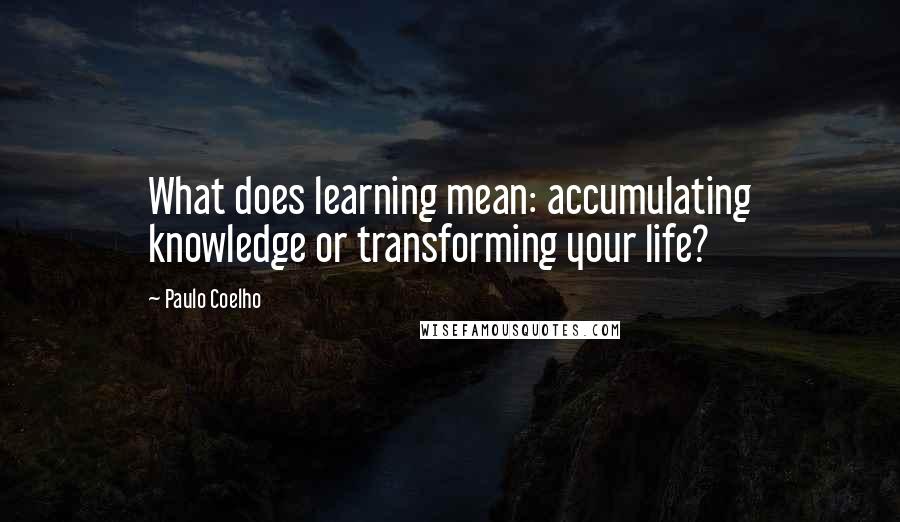 Paulo Coelho Quotes: What does learning mean: accumulating knowledge or transforming your life?