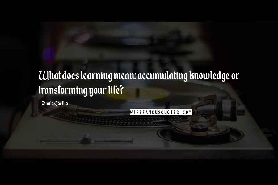 Paulo Coelho Quotes: What does learning mean: accumulating knowledge or transforming your life?