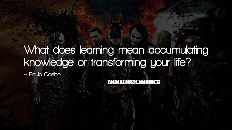 Paulo Coelho Quotes: What does learning mean: accumulating knowledge or transforming your life?