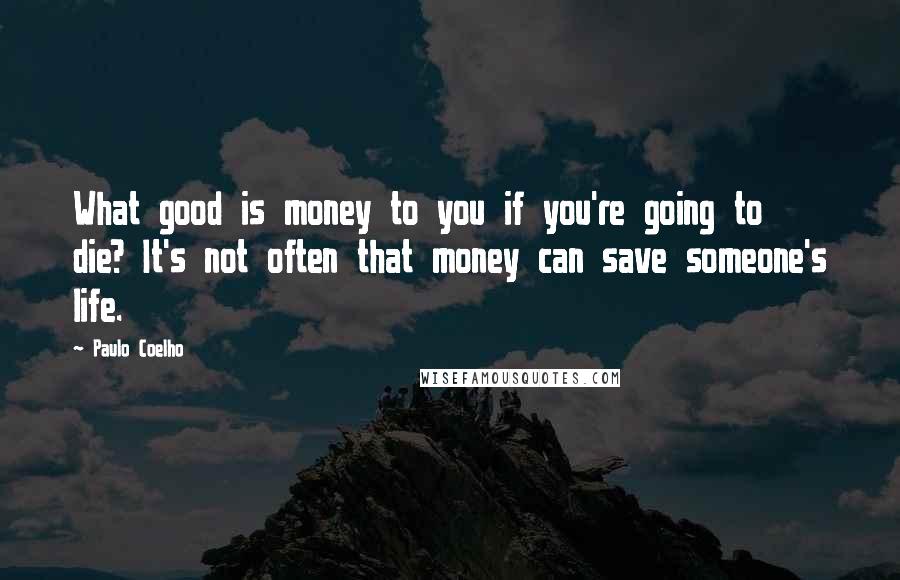 Paulo Coelho Quotes: What good is money to you if you're going to die? It's not often that money can save someone's life.
