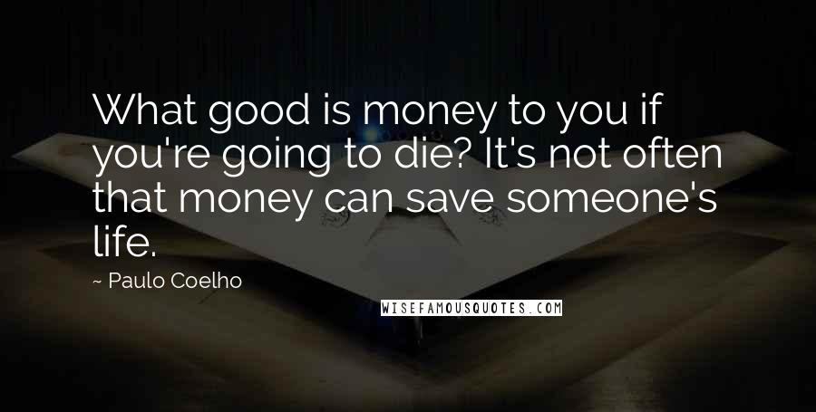 Paulo Coelho Quotes: What good is money to you if you're going to die? It's not often that money can save someone's life.