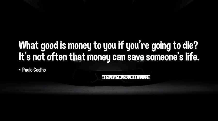 Paulo Coelho Quotes: What good is money to you if you're going to die? It's not often that money can save someone's life.