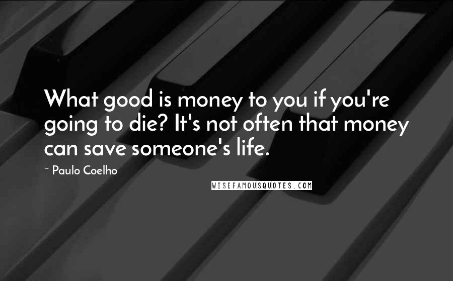 Paulo Coelho Quotes: What good is money to you if you're going to die? It's not often that money can save someone's life.