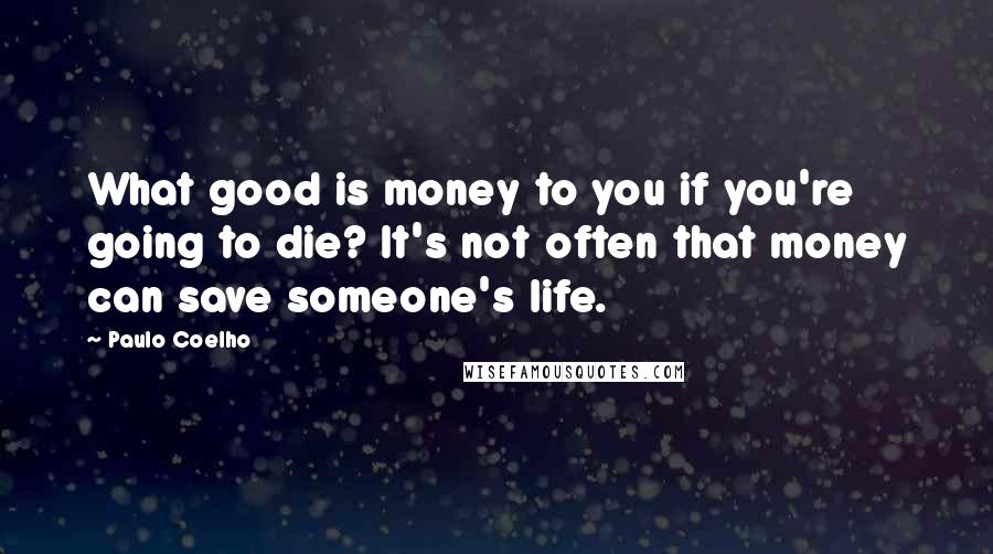 Paulo Coelho Quotes: What good is money to you if you're going to die? It's not often that money can save someone's life.