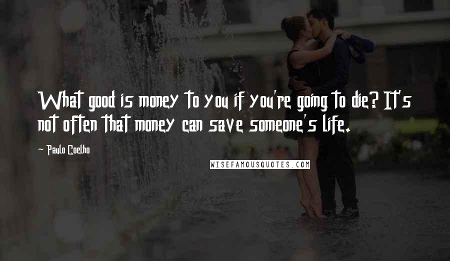 Paulo Coelho Quotes: What good is money to you if you're going to die? It's not often that money can save someone's life.