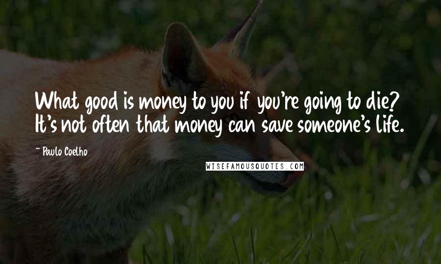 Paulo Coelho Quotes: What good is money to you if you're going to die? It's not often that money can save someone's life.