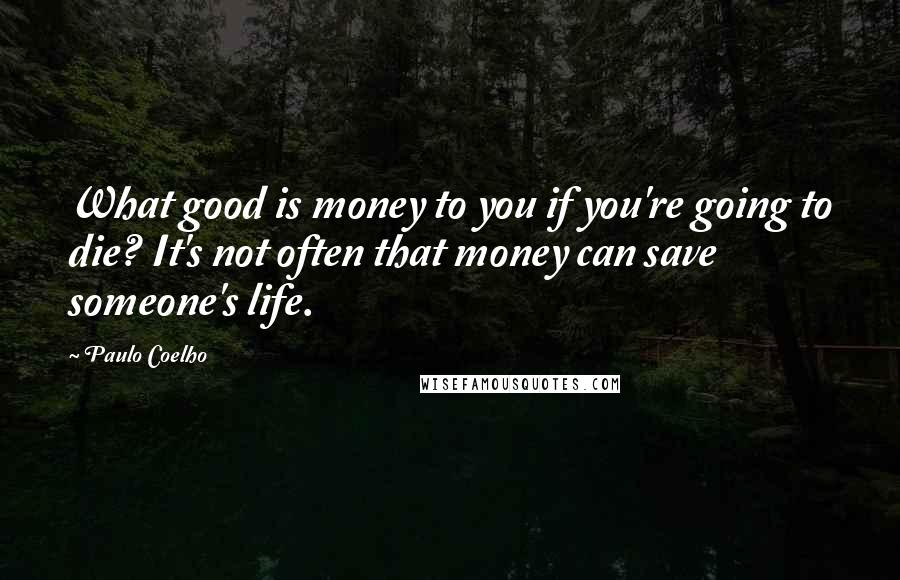 Paulo Coelho Quotes: What good is money to you if you're going to die? It's not often that money can save someone's life.