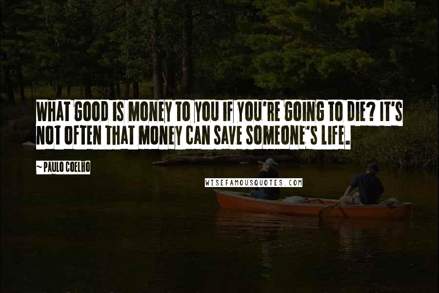 Paulo Coelho Quotes: What good is money to you if you're going to die? It's not often that money can save someone's life.