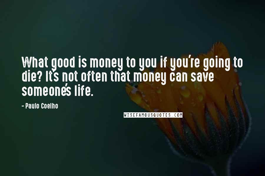 Paulo Coelho Quotes: What good is money to you if you're going to die? It's not often that money can save someone's life.