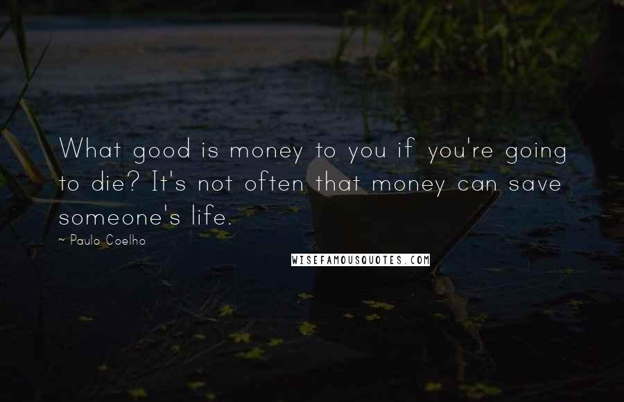 Paulo Coelho Quotes: What good is money to you if you're going to die? It's not often that money can save someone's life.