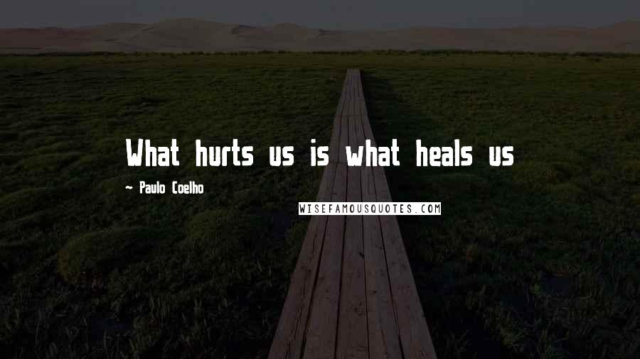 Paulo Coelho Quotes: What hurts us is what heals us